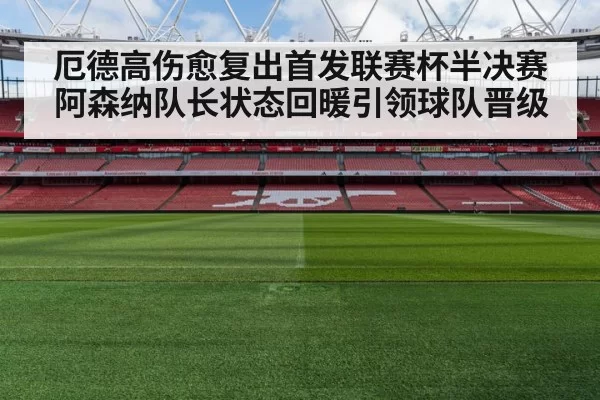 厄德高伤愈复出首发联赛杯半决赛阿森纳队长状态回暖引领球队晋级