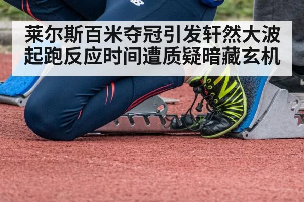 莱尔斯百米夺冠引发轩然大波 起跑反应时间遭质疑暗藏玄机