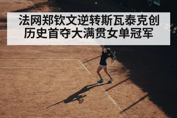 法网郑钦文逆转斯瓦泰克创历史首夺大满贯女单冠军