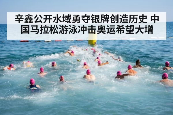辛鑫公开水域勇夺银牌创造历史 中国马拉松游泳冲击奥运希望大增