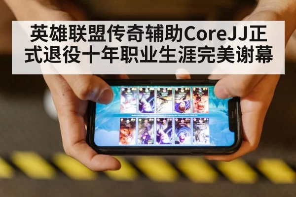 英雄联盟传奇辅助CoreJJ正式退役十年职业生涯完美谢幕