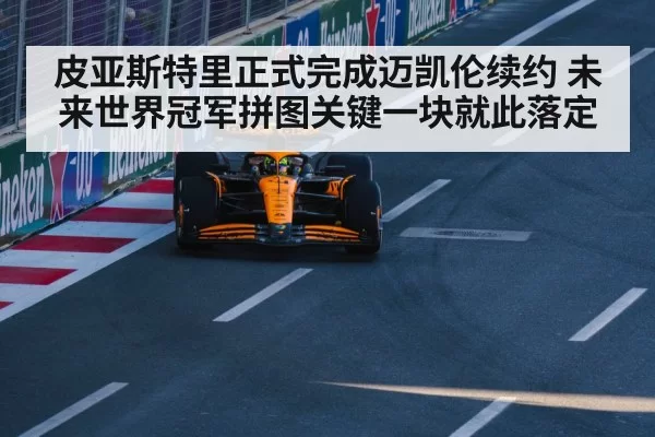 皮亚斯特里正式完成迈凯伦续约 未来世界冠军拼图关键一块就此落定