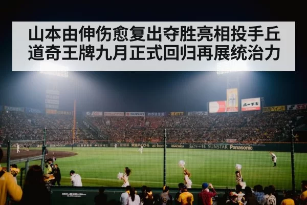 山本由伸伤愈复出夺胜亮相投手丘道奇王牌九月正式回归再展统治力