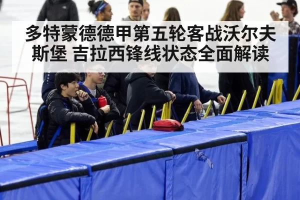 多特蒙德德甲第五轮客战沃尔夫斯堡 吉拉西锋线状态全面解读