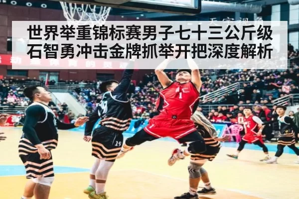 世界举重锦标赛男子七十三公斤级石智勇冲击金牌抓举开把深度解析